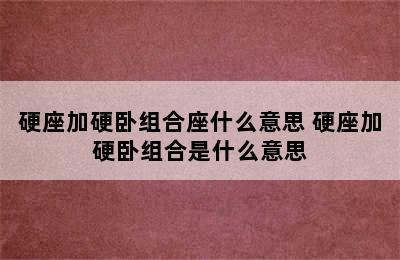 硬座加硬卧组合座什么意思 硬座加硬卧组合是什么意思